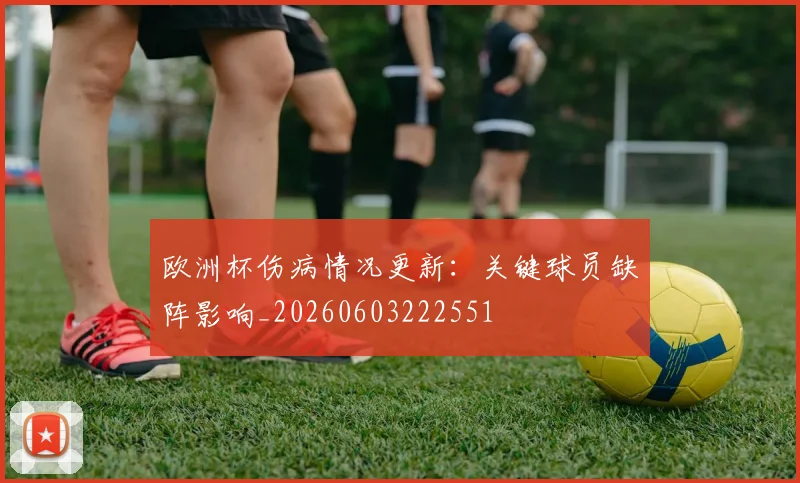 欧洲杯伤病情况更新：关键球员缺阵影响_20260603222551