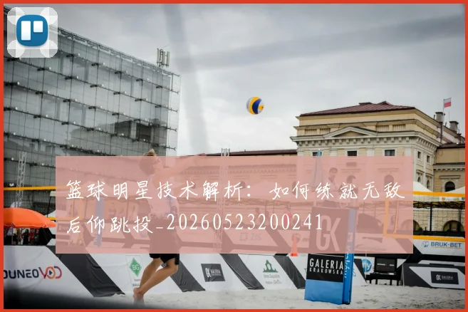 篮球明星技术解析：如何练就无敌后仰跳投_20260523200241