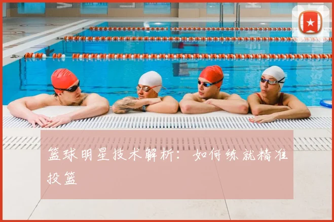 篮球明星技术解析:如何练就精准投篮