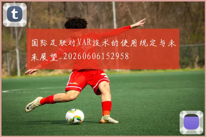 国际足联对VAR技术的使用规定与未来展望_20260606152958