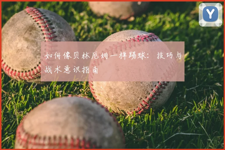 如何像贝林厄姆一样踢球：技巧与战术意识指南