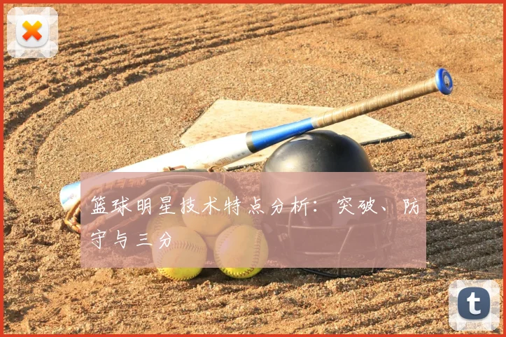 篮球明星技术特点分析：突破、防守与三分