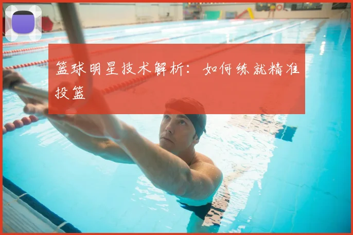 篮球明星技术解析：如何练就精准投篮