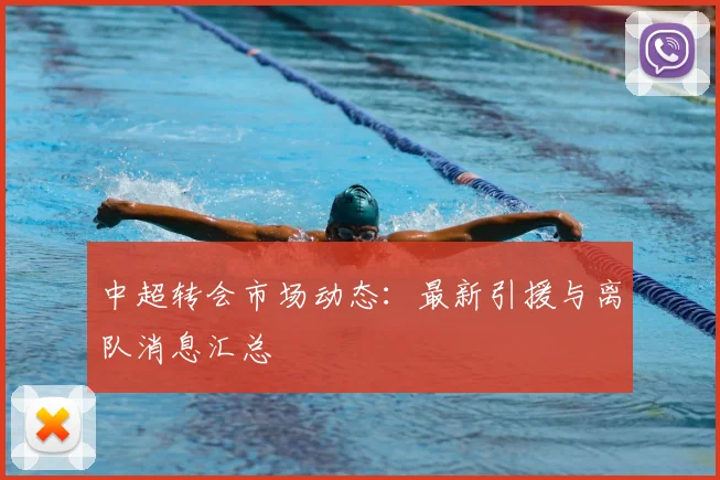 中超转会市场动态：最新引援与离队消息汇总