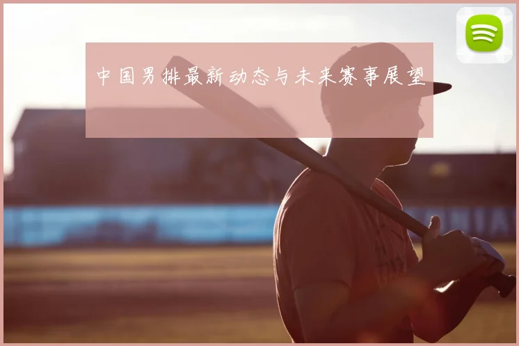 中国男排最新动态与未来赛事展望