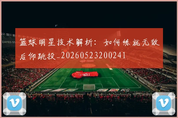 篮球明星技术解析:如何练就无敌后仰跳投_20260523200241