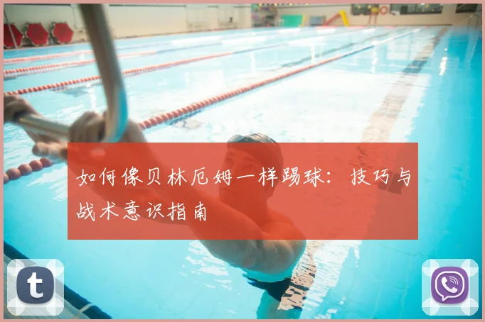 如何像贝林厄姆一样踢球：技巧与战术意识指南